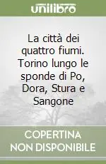 La città dei quattro fiumi. Torino lungo le sponde di Po, Dora, Stura e Sangone Must-Have