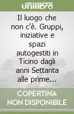 Il luogo che non c‘è. Gruppi, iniziative e spazi autogestiti in Ticino dagli anni Settanta alle prime occupazioni. Ediz. illustrata Più Venduto