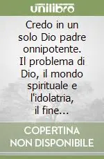 Novità Credo in un solo Dio padre onnipotente. Il problema di Dio, il mondo spirituale e l‘idolatria, il fine soprannaturale dell‘uomo