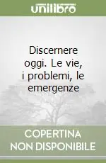 Novità Discernere oggi. Le vie, i problemi, le emergenze