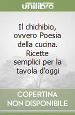Il chichibio, ovvero Poesia della cucina. Ricette semplici per la tavola d‘oggi Sconto