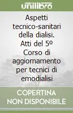 Aspetti tecnico-sanitari della dialisi. Atti del 5º Corso di aggiornamento per tecnici di emodialisi Consegna Rapida