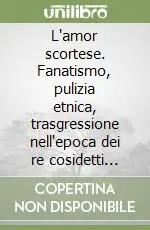 Ultima Occasione L‘amor scortese. Fanatismo, pulizia etnica, trasgressione nell‘epoca dei re cosidetti cattolici