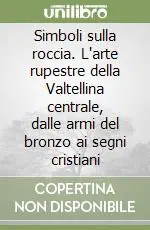 Simboli sulla roccia. L‘arte rupestre della Valtellina centrale, dalle armi del bronzo ai segni cristiani Compra Adesso