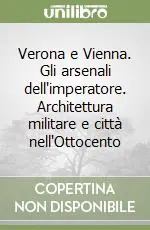 Verona e Vienna. Gli arsenali dell‘imperatore. Architettura militare e città nell‘Ottocento Nuova Collezione