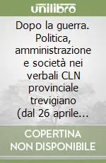 Dopo la guerra. Politica, amministrazione e società nei verbali CLN provinciale trevigiano (dal 26 aprile 1945 al 27 giugno 1946) Prezzo Ridotto