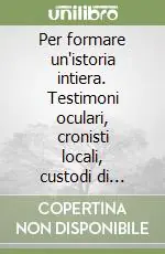 Prezzo Ridotto Per formare un‘istoria intiera. Testimoni oculari, cronisti locali, custodi di memorie private nel progetto muratoriano. Atti della 1ª Giornata di studi muratoriani