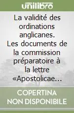 La validité des ordinations anglicanes. Les documents de la commission préparatoire à la lettre «Apostolicae curae». Vol. 1 Les dossiers précédents Offerta Lampo