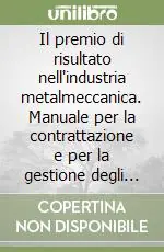 Il premio di risultato nell‘industria metalmeccanica. Manuale per la contrattazione e per la gestione degli accordi Reso Gratuito
