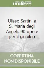 Ulisse Sartini a S. Maria degli Angeli. 90 opere per il giubileo Reso Gratuito