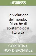 La violazione del mondo. Ricerche di epistemologia liturgica Vendita Finale