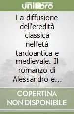 La diffusione dell‘eredità classica nell‘età tardoantica e medievale. Il romanzo di Alessandro e altri scritti. Atti del seminario internazionale di studio... A Buon Prezzo