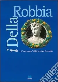 I della Robbia e l‘arte nuova della scultura invetriata. Catalogo della mostra Popolare