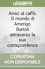 Compra Online Amici al caffè. Il mondo di Amerigo Bartoli attraverso la sua corrispondenza