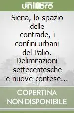 Siena, lo spazio delle contrade, i confini urbani del Palio. Delimitazioni settecentesche e nuove contese territoriali Acquista Ora
