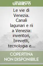 Le vie di Venezia. Canali lagunari e rii a Venezia inventori, brevetti, tecnologia e legislazione nei secoli XIII-XVIII Miglior Prezzo