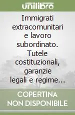 Immigrati extracomunitari e lavoro subordinato. Tutele costituzionali, garanzie legali e regime contrattuale Compra Online