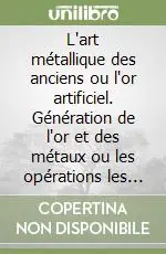 Promozione Esclusiva L‘art métallique des anciens ou l‘or artificiel. Génération de l‘or et des métaux ou les opérations les plus curieuses de l‘art