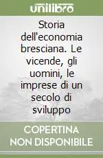 Storia dell‘economia bresciana. Le vicende, gli uomini, le imprese di un secolo di sviluppo Miglior Prezzo