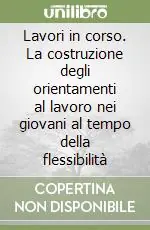 Offerta Lavori in corso. La costruzione degli orientamenti al lavoro nei giovani al tempo della flessibilità