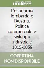 L‘economia lombarda e l‘Austria. Politica commerciale e sviluppo industriale 1815-1859 Spedito Oggi