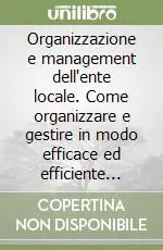 Organizzazione e management dell‘ente locale. Come organizzare e gestire in modo efficace ed efficiente l‘ente locale. Manuale operativo per sindaci, assessori... Con CD-ROM Direttamente Dal Produttore