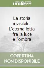 La storia invisibile. L‘eterna lotta fra la luce e l‘ombra Sconto