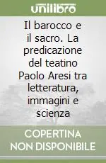 Acquista Ora Il barocco e il sacro. La predicazione del teatino Paolo Aresi tra letteratura, immagini e scienza