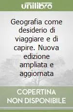 Geografia come desiderio di viaggiare e di capire. Nuova edizione ampliata e aggiornata Più Venduto