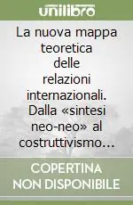 La nuova mappa teoretica delle relazioni internazionali. Dalla «sintesi neo-neo» al costruttivismo sociale Spedito Oggi