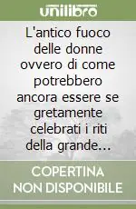 Prezzo Scontato L‘antico fuoco delle donne ovvero di come potrebbero ancora essere se gretamente celebrati i riti della grande madre
